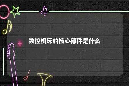 数控机床的核心部件是什么 