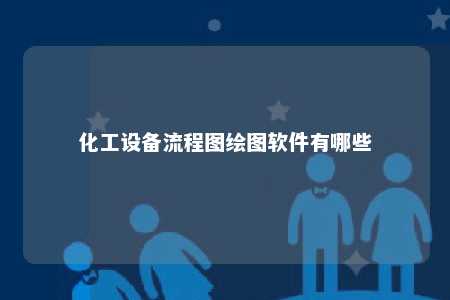 化工设备流程图绘图软件有哪些 